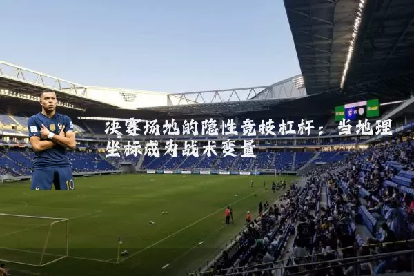决赛场地的隐性竞技杠杆:当地理坐标成为战术变量