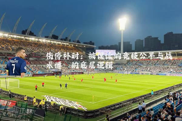 伤停补时:被误读的竞技公平与战术博弈的底层逻辑
