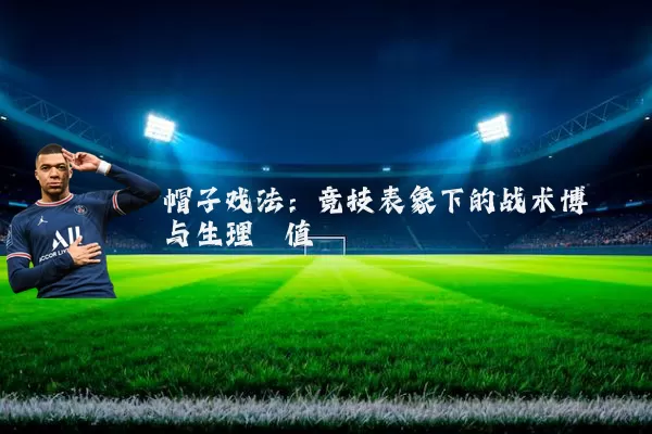 帽子戏法:竞技表象下的战术博弈与生理阈值