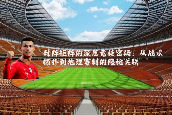 对阵矩阵的深层竞技密码:从战术拓扑到地理赛制的隐秘关联