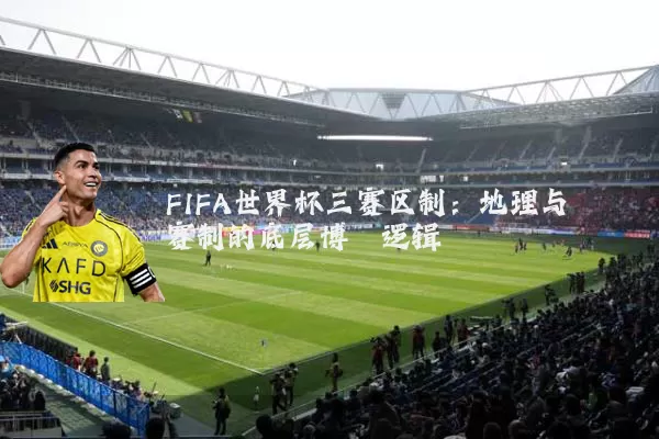 FIFA世界杯三赛区制：地理与赛制的底层博弈逻辑