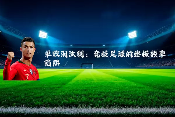 单败淘汰制:竞技足球的终极效率陷阱