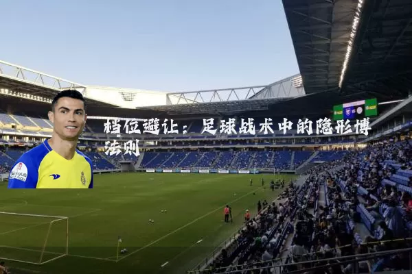 档位避让:足球战术中的隐形博弈法则