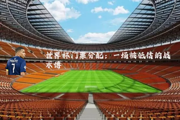 世界杯门票分配:一场被低估的战术博弈