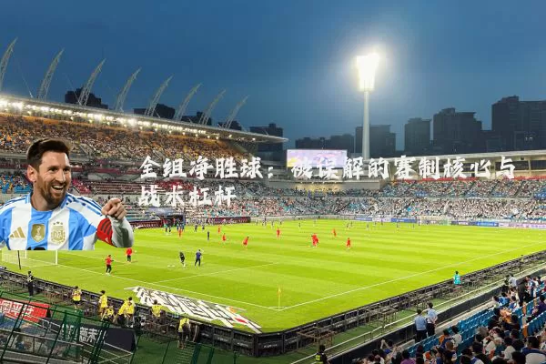 全组净胜球:被误解的赛制核心与战术杠杆