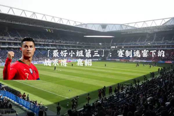 「最好小组第三」:赛制迷雾下的战术博弈真相