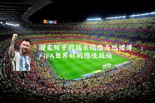 潜在对手的战术镜像与地理博弈:FIFA世界杯的隐性战场