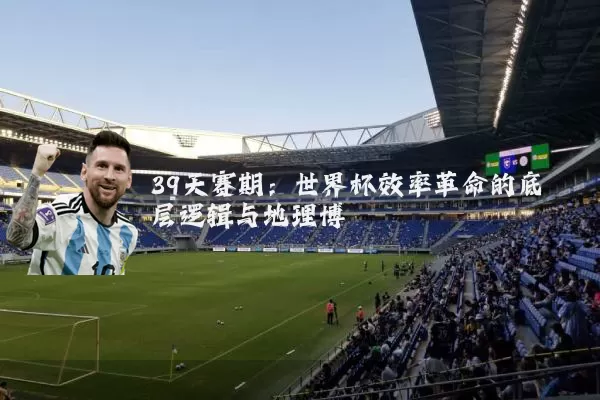 39天赛期:世界杯效率革命的底层逻辑与地理博弈