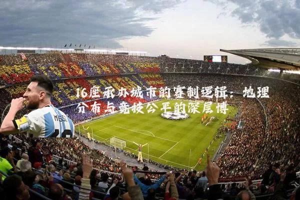 16座承办城市的赛制逻辑:地理分布与竞技公平的深层博弈