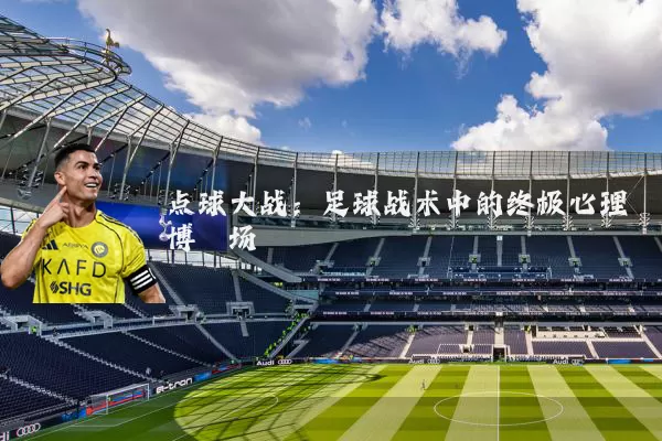点球大战：足球战术中的终极心理博弈场
