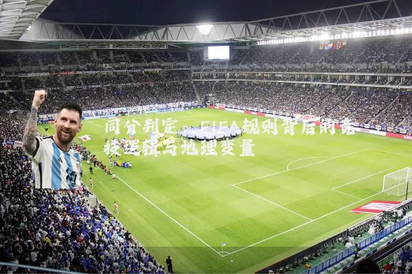 同分判定:FIFA规则背后的竞技逻辑与地理变量