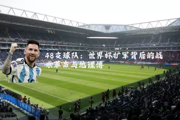 48支球队：世界杯扩军背后的战术革命与地理博弈