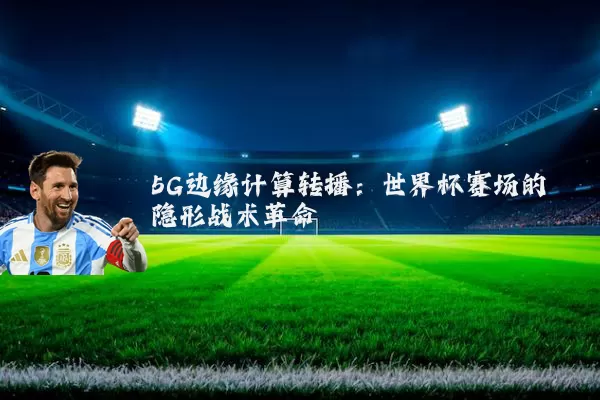 5G边缘计算转播：世界杯赛场的隐形战术革命