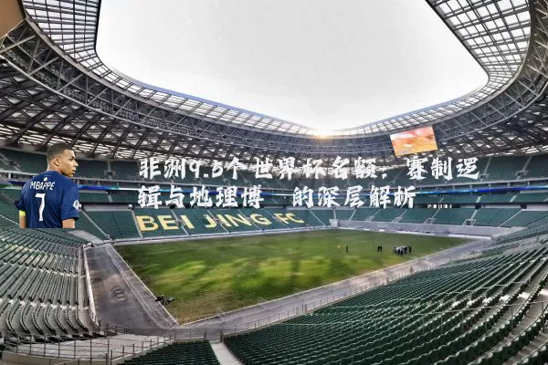 非洲9.5个世界杯名额:赛制逻辑与地理博弈的深层解析