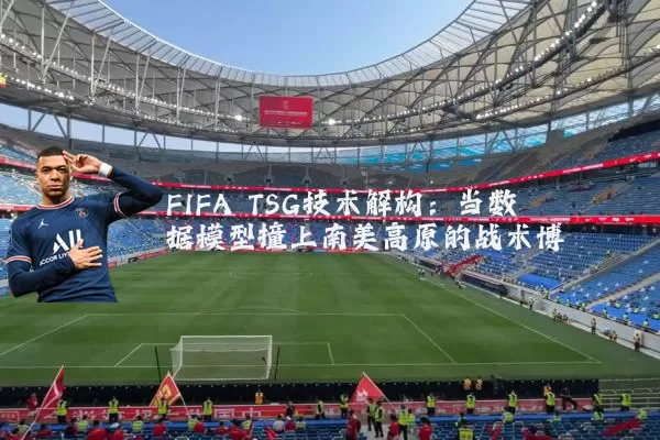 FIFA TSG技术解构:当数据模型撞上南美高原的战术博弈